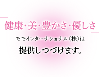 健康・美・豊かさ・優しさ,モモインターナショナル（株）は提供しつづけます。